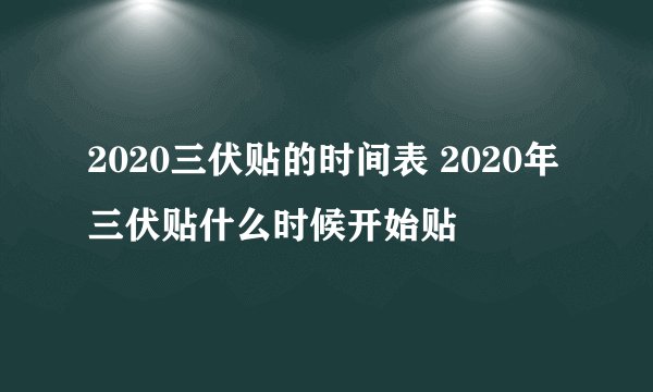 2020三伏贴的时间表 2020年三伏贴什么时候开始贴