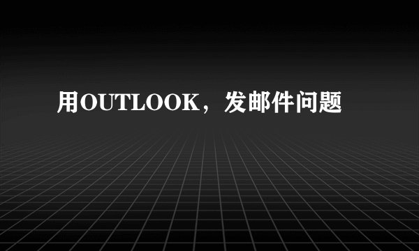 用OUTLOOK，发邮件问题