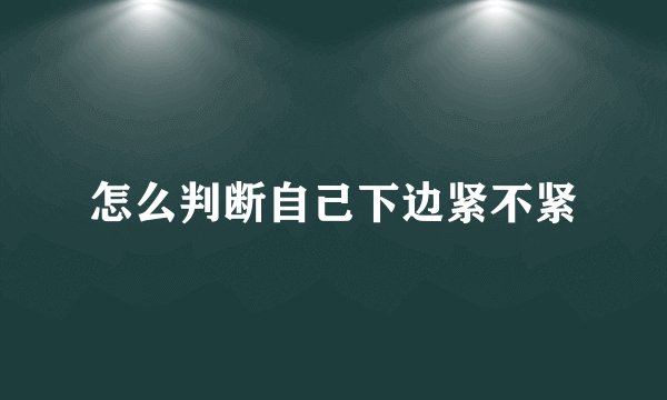 怎么判断自己下边紧不紧