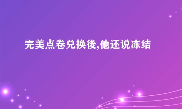 完美点卷兑换後,他还说冻结