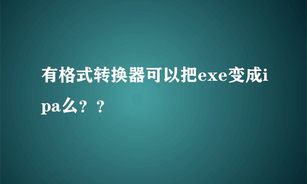 有格式转换器可以把exe变成ipa么？？