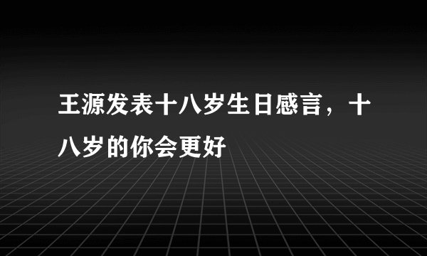 王源发表十八岁生日感言，十八岁的你会更好