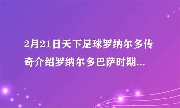 2月21日天下足球罗纳尔多传奇介绍罗纳尔多巴萨时期的背景音乐是什么