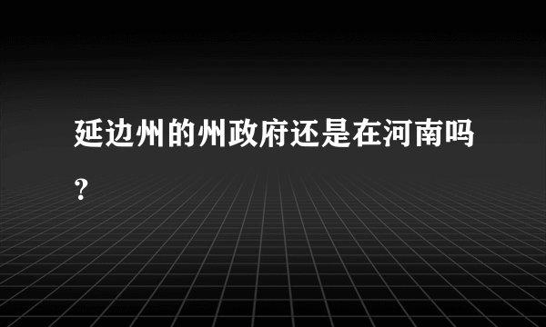 延边州的州政府还是在河南吗？
