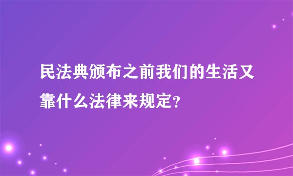 民法典颁布之前我们的生活又靠什么法律来规定？