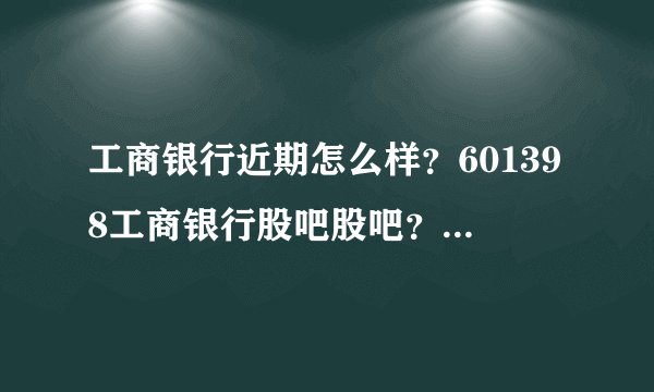 工商银行近期怎么样？601398工商银行股吧股吧？工商银行股票历年股息分红？