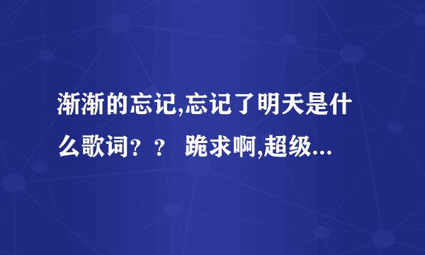 渐渐的忘记,忘记了明天是什么歌词？？ 跪求啊,超级好听! 一直找不到! 高分啊!!