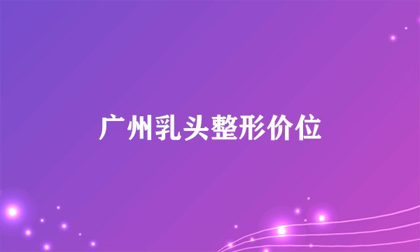 广州乳头整形价位