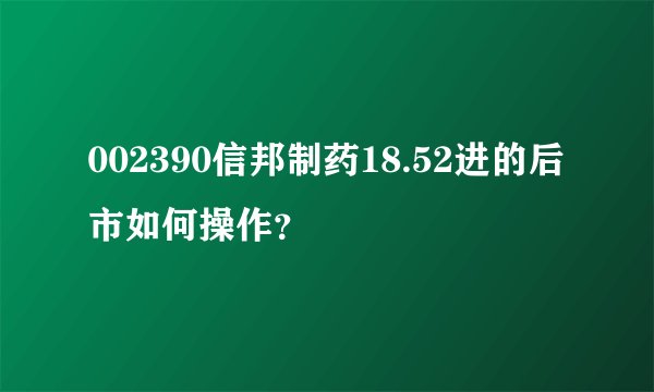 002390信邦制药18.52进的后市如何操作？