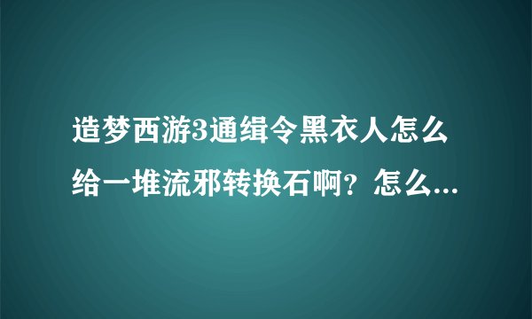 造梦西游3通缉令黑衣人怎么给一堆流邪转换石啊？怎么不给沙邪转换石？是不是有什么时间规律