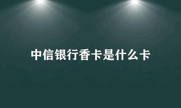 中信银行香卡是什么卡