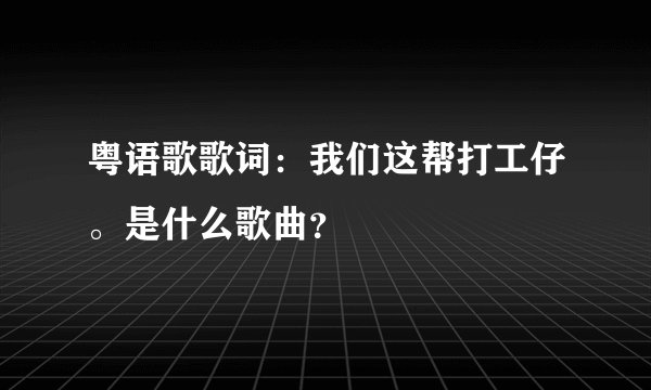 粤语歌歌词：我们这帮打工仔。是什么歌曲？