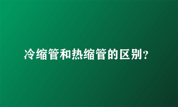 冷缩管和热缩管的区别？