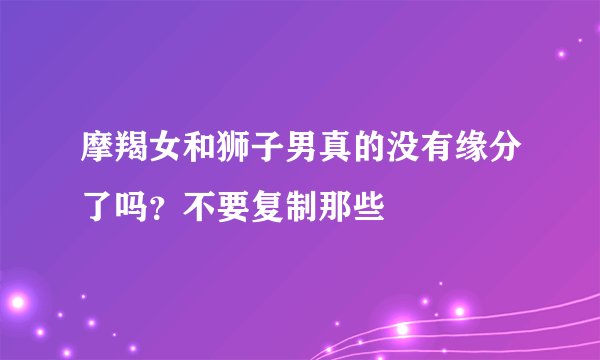 摩羯女和狮子男真的没有缘分了吗？不要复制那些