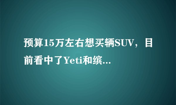 预算15万左右想买辆SUV，目前看中了Yeti和缤智，纠结选哪个？求大神指点