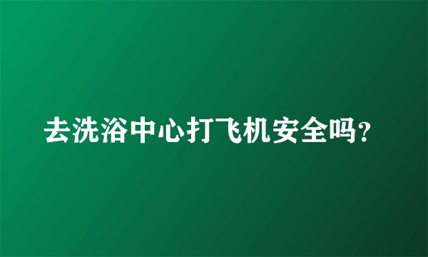 去洗浴中心打飞机安全吗？