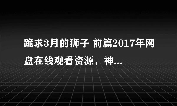 跪求3月的狮子 前篇2017年网盘在线观看资源，神木隆之介主演的