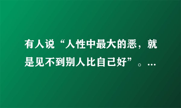 有人说“人性中最大的恶，就是见不到别人比自己好”。你认为呢？