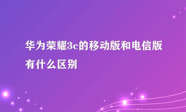 华为荣耀3c的移动版和电信版有什么区别