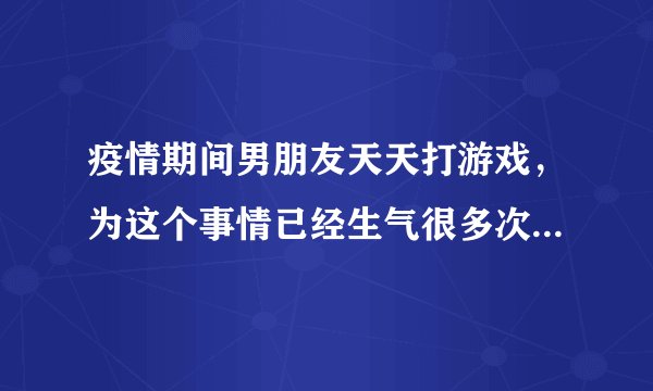 疫情期间男朋友天天打游戏，为这个事情已经生气很多次了，可他还是不听经常游戏打通宵。我该怎么跟他沟通？