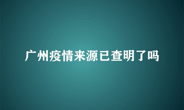 广州疫情来源已查明了吗