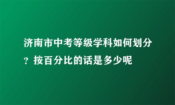 济南市中考等级学科如何划分？按百分比的话是多少呢