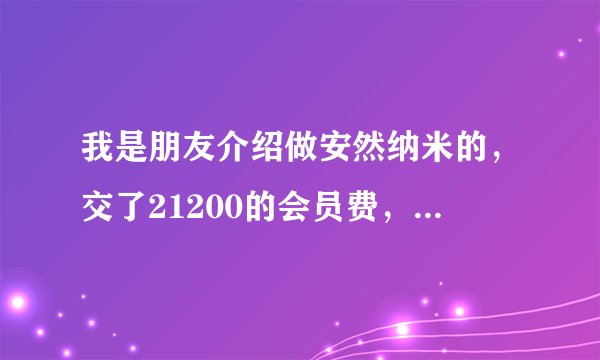 我是朋友介绍做安然纳米的，交了21200的会员费，但是现在又掉后悔了，请问可以退回来吗