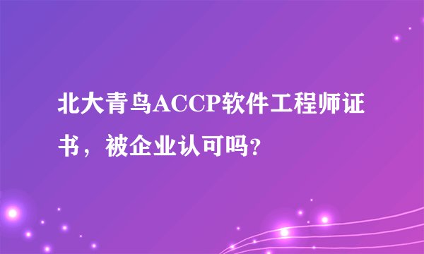 北大青鸟ACCP软件工程师证书，被企业认可吗？