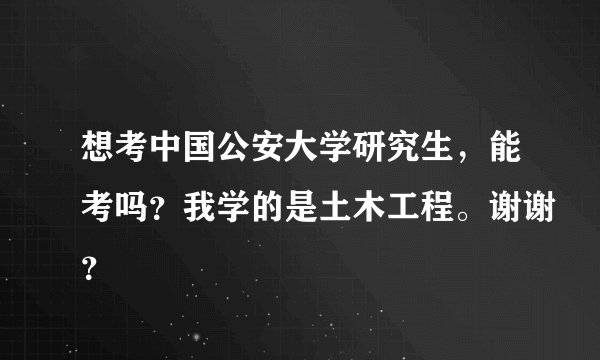 想考中国公安大学研究生，能考吗？我学的是土木工程。谢谢？