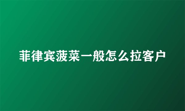 菲律宾菠菜一般怎么拉客户