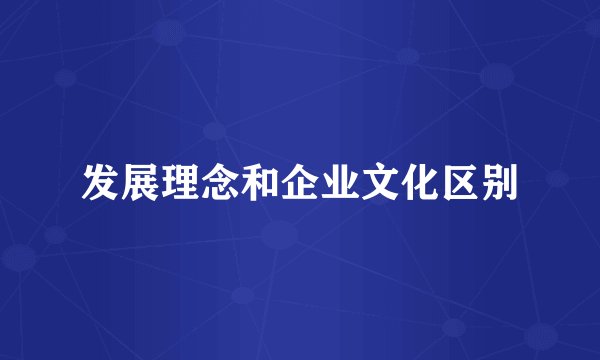 发展理念和企业文化区别