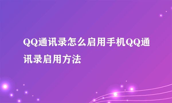 QQ通讯录怎么启用手机QQ通讯录启用方法