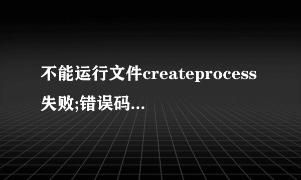 不能运行文件createprocess失败;错误码2系统找不到指定文件，如何解决？