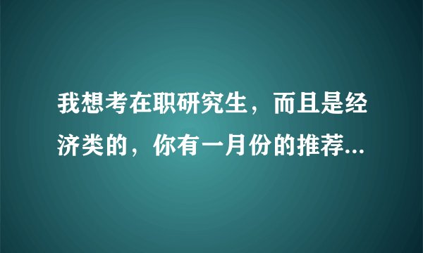 我想考在职研究生，而且是经济类的，你有一月份的推荐么还有十月份和一月份考试都有什么区别