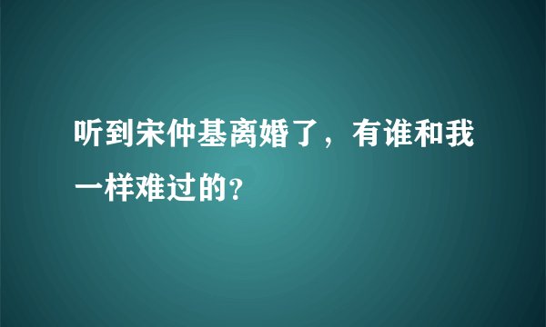 听到宋仲基离婚了，有谁和我一样难过的？
