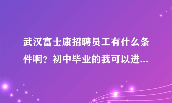武汉富士康招聘员工有什么条件啊？初中毕业的我可以进吗？还有招工时间什么时候截止啊？过完年还能进吗？