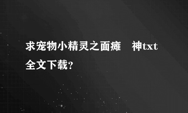 求宠物小精灵之面瘫囧神txt全文下载？