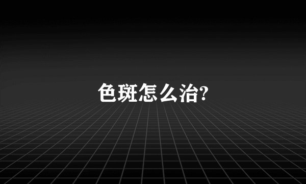 色斑怎么治?