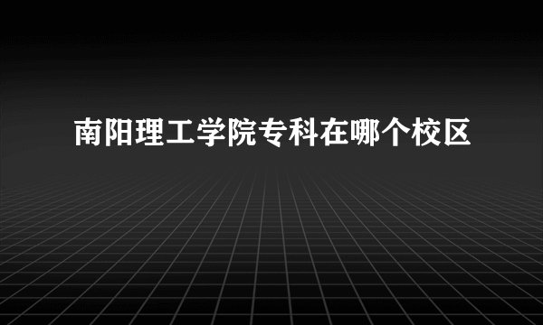 南阳理工学院专科在哪个校区