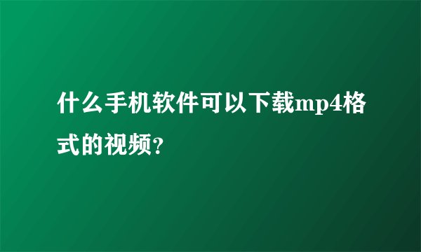 什么手机软件可以下载mp4格式的视频？