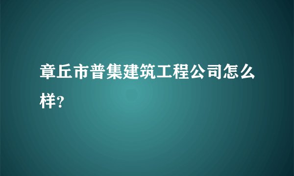 章丘市普集建筑工程公司怎么样？