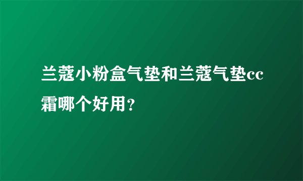 兰蔻小粉盒气垫和兰蔻气垫cc霜哪个好用？