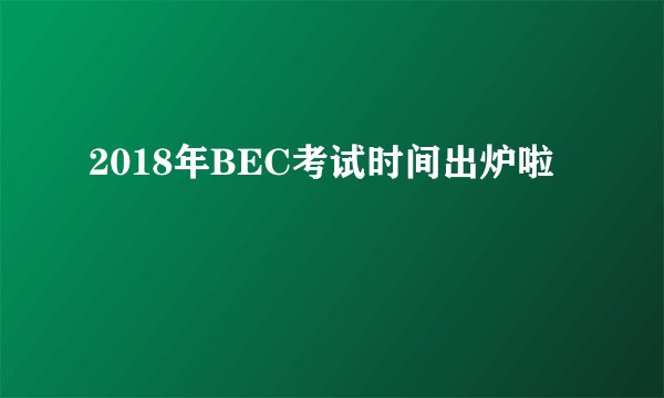 2018年BEC考试时间出炉啦