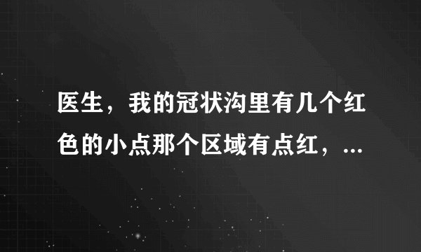 医生，我的冠状沟里有几个红色的小点那个区域有点红，有时会痒，请问一下是什么？怎么引起的？