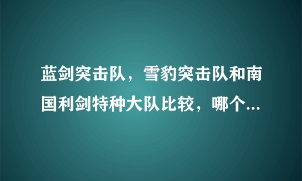 蓝剑突击队，雪豹突击队和南国利剑特种大队比较，哪个更厉害，我说的是战斗力