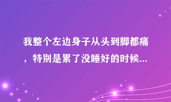 我整个左边身子从头到脚都痛，特别是累了没睡好的时候...