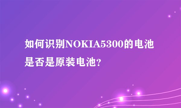 如何识别NOKIA5300的电池是否是原装电池？