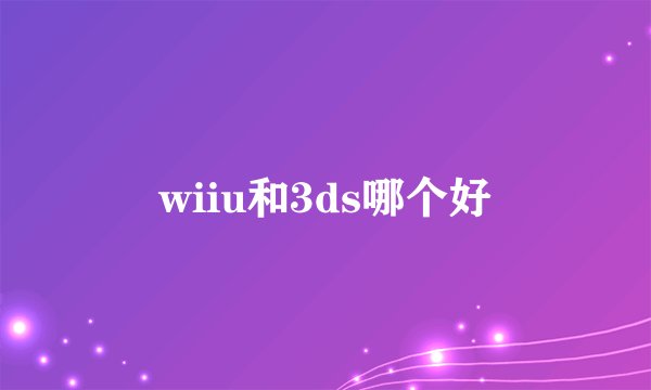 wiiu和3ds哪个好
