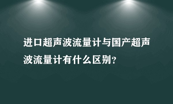 进口超声波流量计与国产超声波流量计有什么区别？