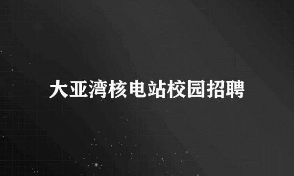 大亚湾核电站校园招聘
